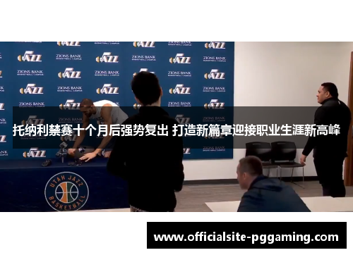 托纳利禁赛十个月后强势复出 打造新篇章迎接职业生涯新高峰