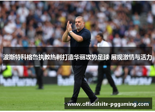 波斯特科格鲁执教热刺打造华丽攻势足球 展现激情与活力 波斯特科格鲁执教热刺打造华丽攻势足球 展现激情与活力