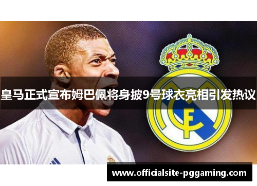 皇马正式宣布姆巴佩将身披9号球衣亮相引发热议 皇马正式宣布姆巴佩将身披9号球衣亮相引发热议
