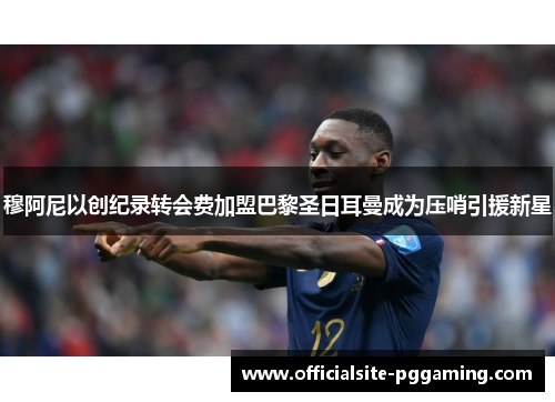 穆阿尼以创纪录转会费加盟巴黎圣日耳曼成为压哨引援新星 穆阿尼以创纪录转会费加盟巴黎圣日耳曼成为压哨引援新星