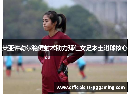 莱亚许勒尔稳健射术助力拜仁女足本土进球核心 莱亚许勒尔稳健射术助力拜仁女足本土进球核心