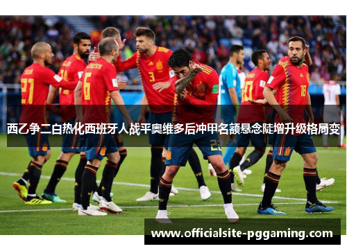 西乙争二白热化西班牙人战平奥维多后冲甲名额悬念陡增升级格局变 西乙争二白热化西班牙人战平奥维多后冲甲名额悬念陡增升级格局变