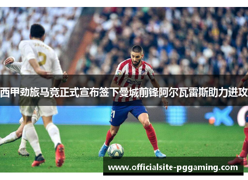 西甲劲旅马竞正式宣布签下曼城前锋阿尔瓦雷斯助力进攻 西甲劲旅马竞正式宣布签下曼城前锋阿尔瓦雷斯助力进攻