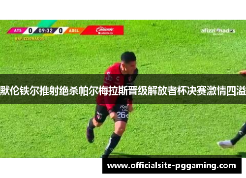 默伦铁尔推射绝杀帕尔梅拉斯晋级解放者杯决赛激情四溢 默伦铁尔推射绝杀帕尔梅拉斯晋级解放者杯决赛激情四溢