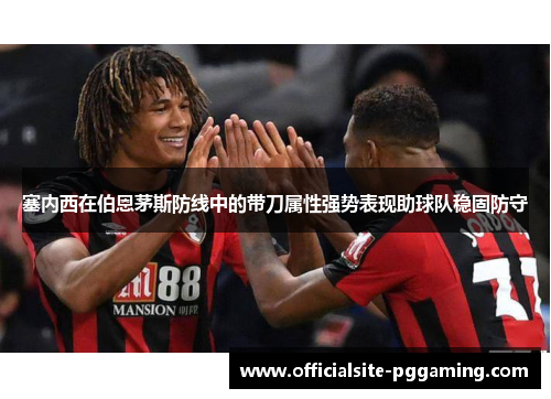 塞内西在伯恩茅斯防线中的带刀属性强势表现助球队稳固防守 塞内西在伯恩茅斯防线中的带刀属性强势表现助球队稳固防守