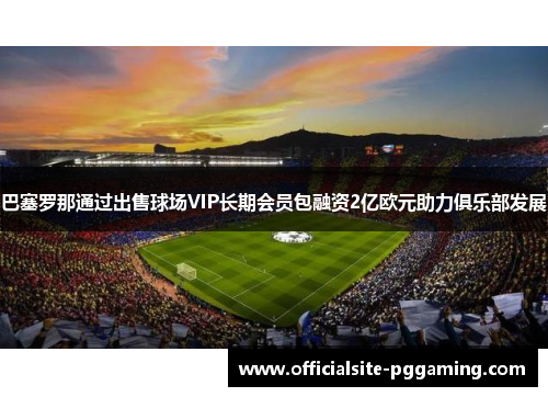 巴塞罗那通过出售球场VIP长期会员包融资2亿欧元助力俱乐部发展 巴塞罗那通过出售球场VIP长期会员包融资2亿欧元助力俱乐部发展