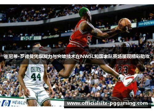 崔尼蒂·罗德曼凭爆发力与突破技术在NWSL和国家队赛场屡现精彩助攻