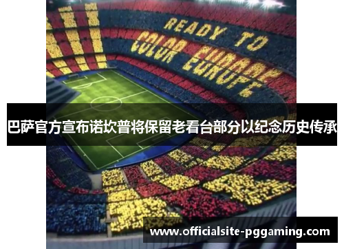 巴萨官方宣布诺坎普将保留老看台部分以纪念历史传承 巴萨官方宣布诺坎普将保留老看台部分以纪念历史传承