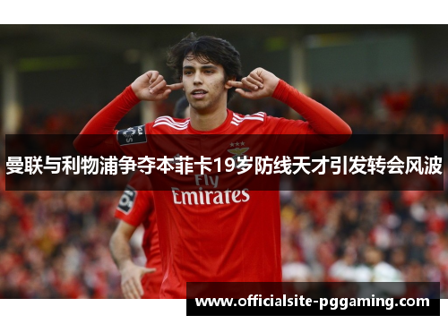 曼联与利物浦争夺本菲卡19岁防线天才引发转会风波 曼联与利物浦争夺本菲卡19岁防线天才引发转会风波