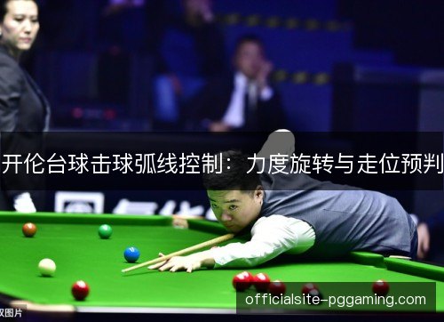 开伦台球击球弧线控制：力度旋转与走位预判