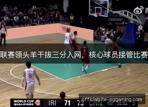 联赛领头羊干拔三分入网，核心球员接管比赛