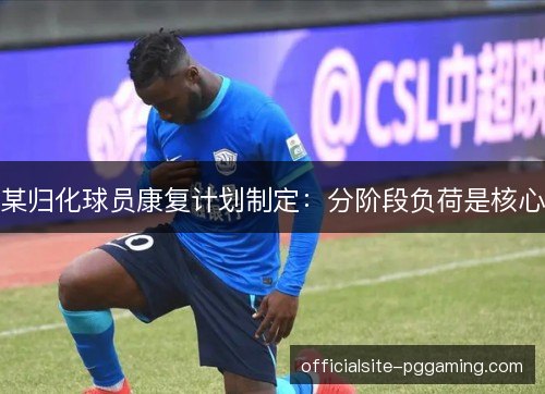 某归化球员康复计划制定：分阶段负荷是核心